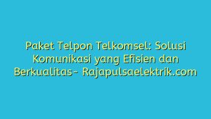 Paket Telpon Telkomsel: Solusi Komunikasi yang Efisien dan Berkualitas