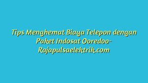 Tips Menghemat Biaya Telepon dengan Paket Indosat Ooredoo