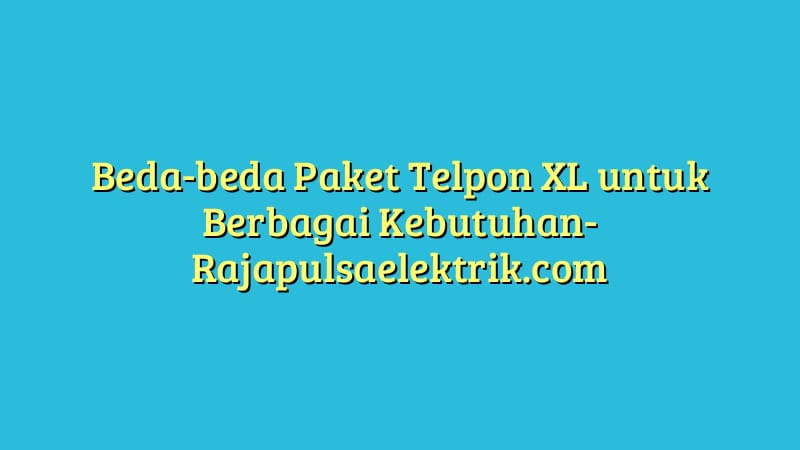 Beda-beda Paket Telpon XL untuk Berbagai Kebutuhan
