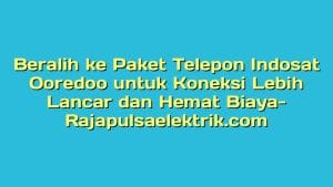 Beralih ke Paket Telepon Indosat Ooredoo untuk Koneksi Lebih Lancar dan Hemat Biaya