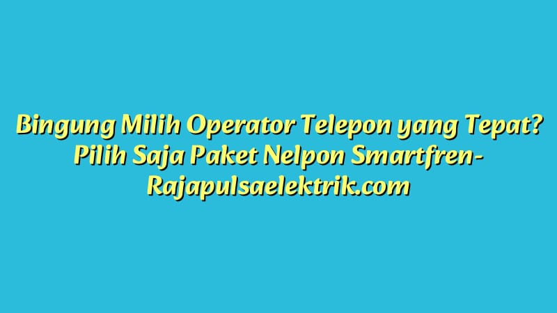Bingung Milih Operator Telepon yang Tepat? Pilih Saja Paket Nelpon Smartfren