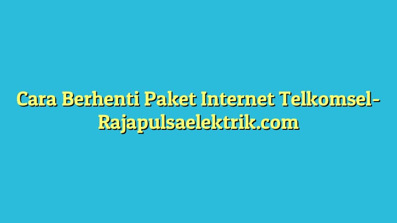 Cara Berhenti Paket Internet Telkomsel