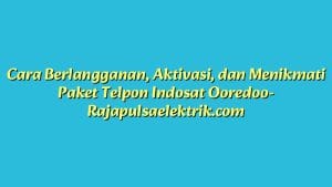 Cara Berlangganan, Aktivasi, dan Menikmati Paket Telpon Indosat Ooredoo