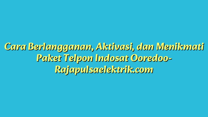 Cara Berlangganan, Aktivasi, dan Menikmati Paket Telpon Indosat Ooredoo