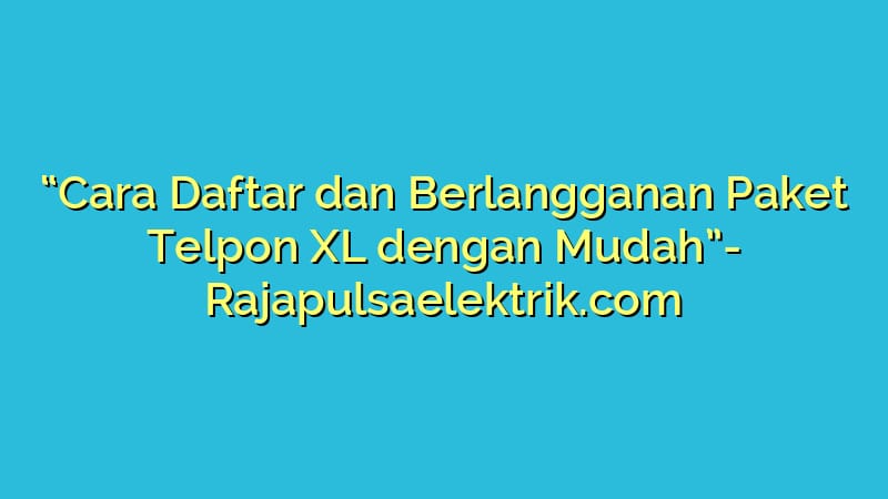 “Cara Daftar dan Berlangganan Paket Telpon XL dengan Mudah”