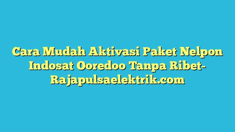 Cara Mudah Aktivasi Paket Nelpon Indosat Ooredoo Tanpa Ribet