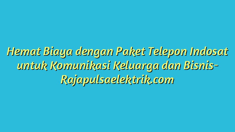 Hemat Biaya dengan Paket Telepon Indosat untuk Komunikasi Keluarga dan Bisnis