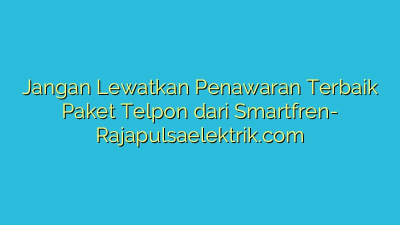 Jangan Lewatkan Penawaran Terbaik Paket Telpon dari Smartfren