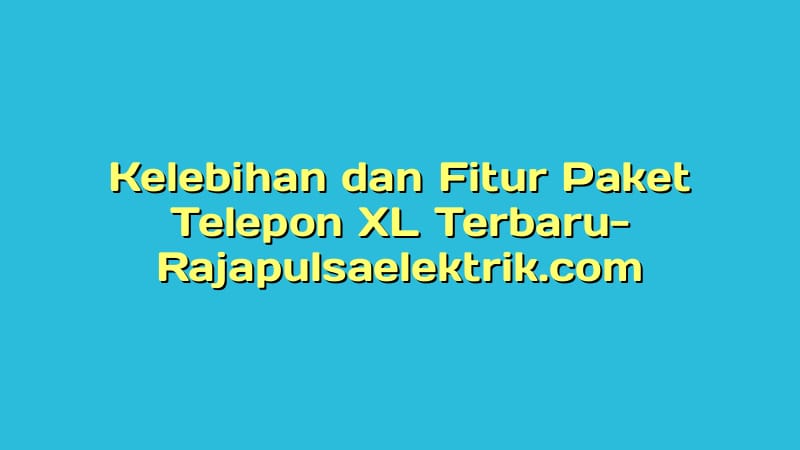 Kelebihan dan Fitur Paket Telepon XL Terbaru