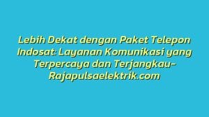 Lebih Dekat dengan Paket Telepon Indosat: Layanan Komunikasi yang Terpercaya dan Terjangkau