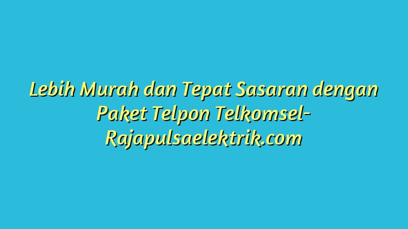 Lebih Murah dan Tepat Sasaran dengan Paket Telpon Telkomsel