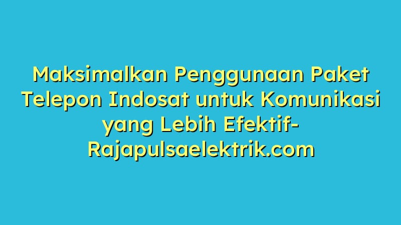 Maksimalkan Penggunaan Paket Telepon Indosat untuk Komunikasi yang Lebih Efektif