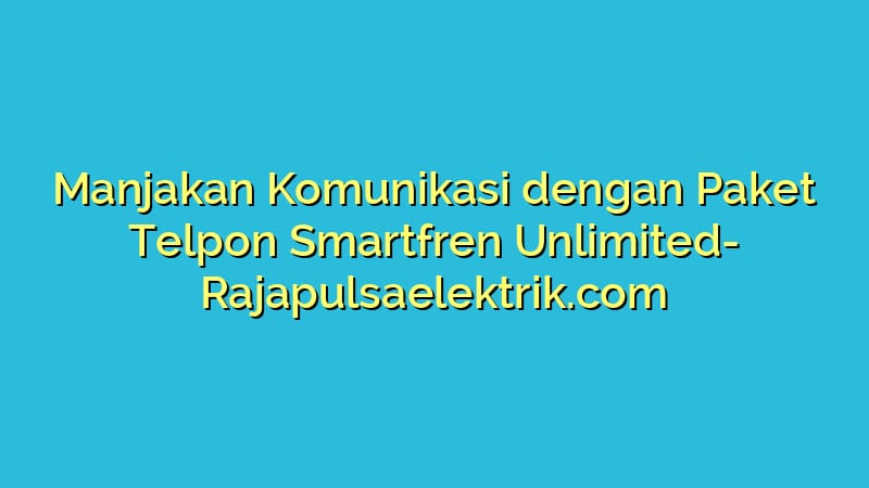 Manjakan Komunikasi dengan Paket Telpon Smartfren Unlimited