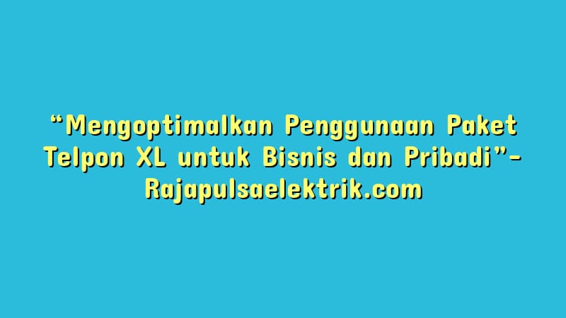 “Mengoptimalkan Penggunaan Paket Telpon XL untuk Bisnis dan Pribadi”