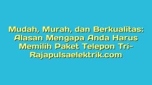 Mudah, Murah, dan Berkualitas: Alasan Mengapa Anda Harus Memilih Paket Telepon Tri