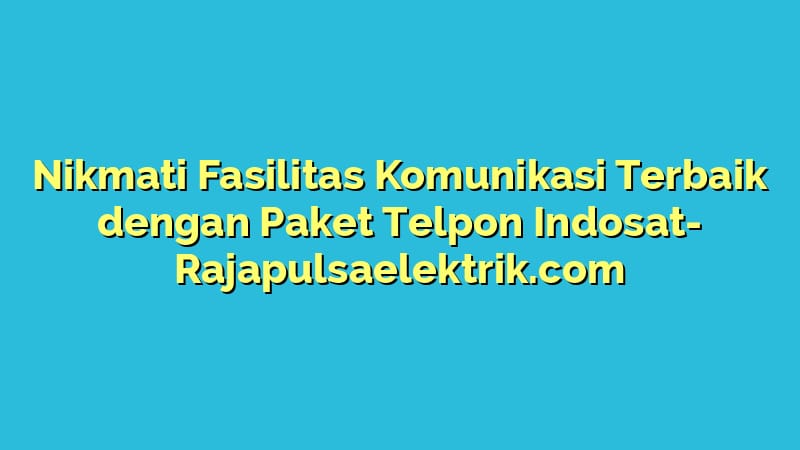 Nikmati Fasilitas Komunikasi Terbaik dengan Paket Telpon Indosat