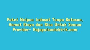 Paket Nelpon Indosat Tanpa Batasan, Hemat Biaya dan Bisa Untuk Semua Provider