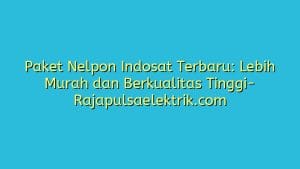 Paket Nelpon Indosat Terbaru: Lebih Murah dan Berkualitas Tinggi