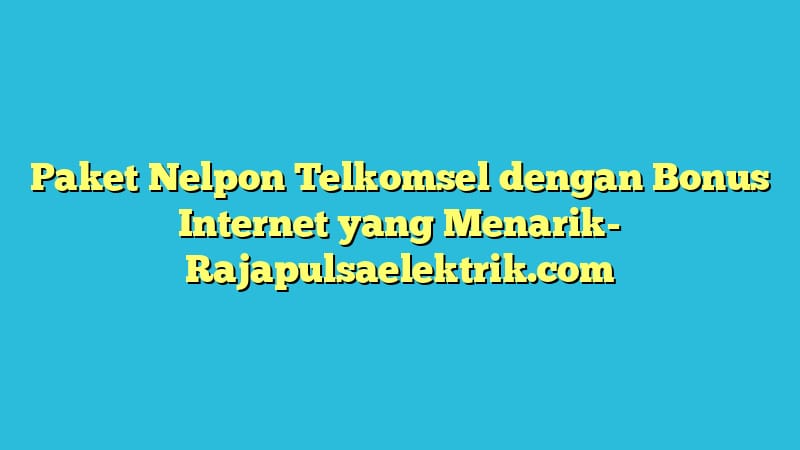 Paket Nelpon Telkomsel dengan Bonus Internet yang Menarik