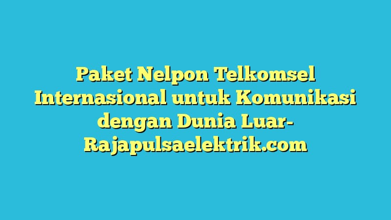 Paket Nelpon Telkomsel Internasional untuk Komunikasi dengan Dunia Luar