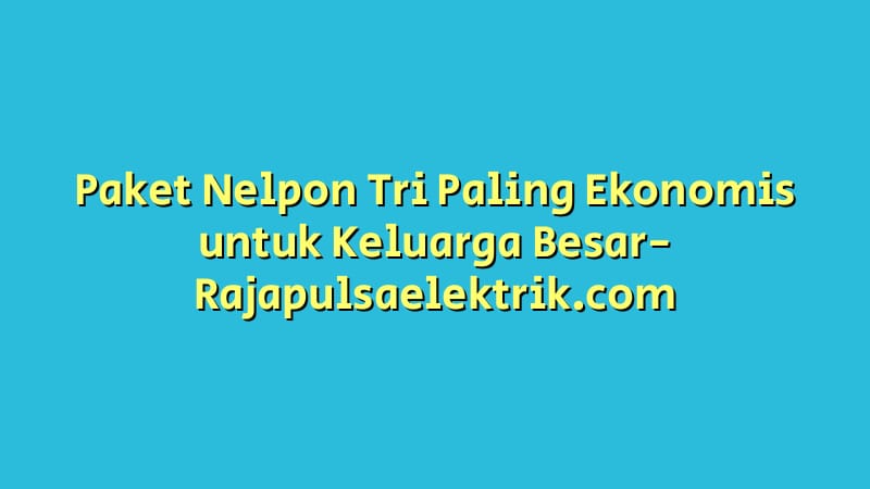 Paket Nelpon Tri Paling Ekonomis untuk Keluarga Besar