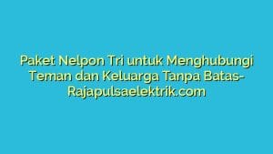 Paket Nelpon Tri untuk Menghubungi Teman dan Keluarga Tanpa Batas