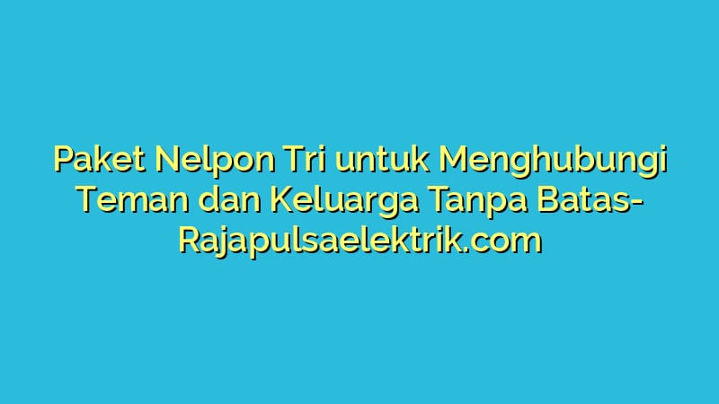 Paket Nelpon Tri untuk Menghubungi Teman dan Keluarga Tanpa Batas