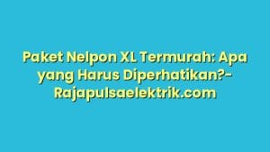 Paket Nelpon XL Termurah: Apa yang Harus Diperhatikan?