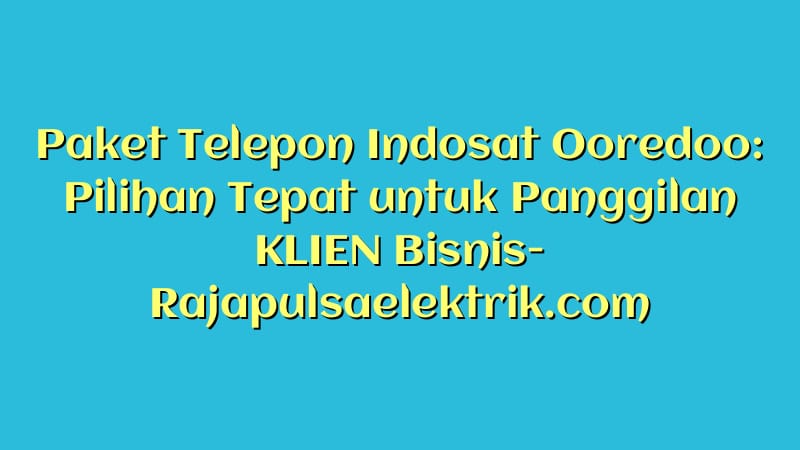 Paket Telepon Indosat Ooredoo: Pilihan Tepat untuk Panggilan KLIEN Bisnis