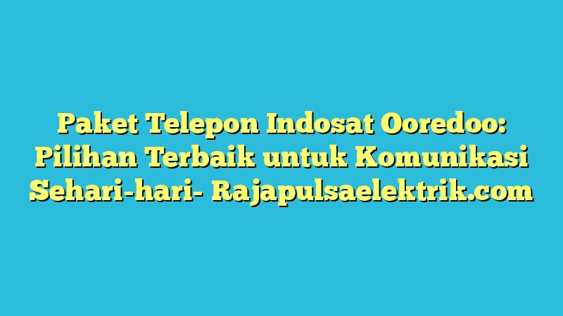 Paket Telepon Indosat Ooredoo: Pilihan Terbaik untuk Komunikasi Sehari-hari