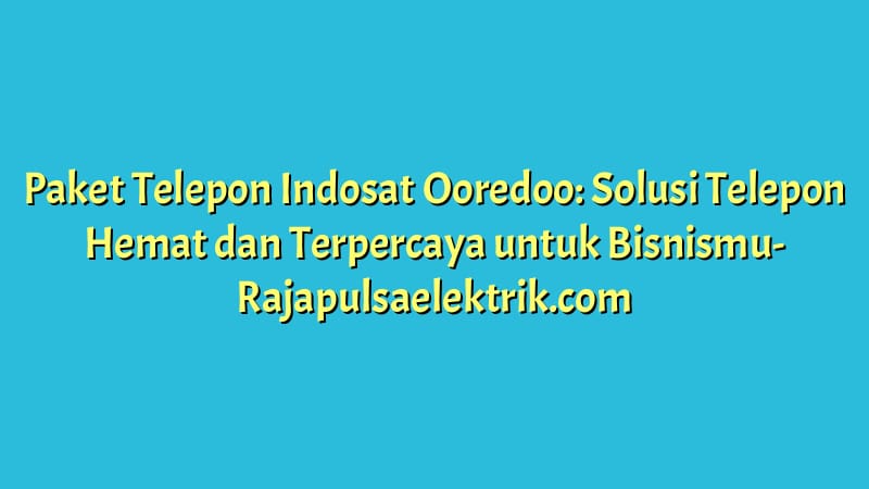 Paket Telepon Indosat Ooredoo: Solusi Telepon Hemat dan Terpercaya untuk Bisnismu