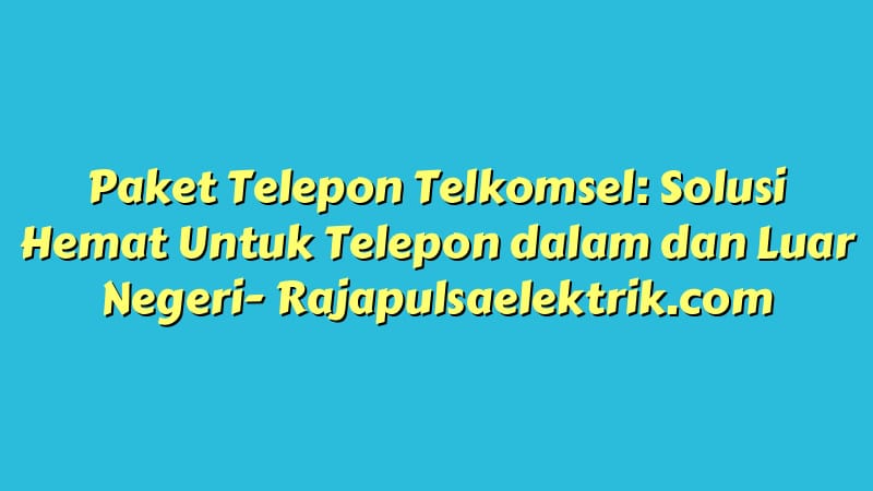Paket Telepon Telkomsel: Solusi Hemat Untuk Telepon dalam dan Luar Negeri