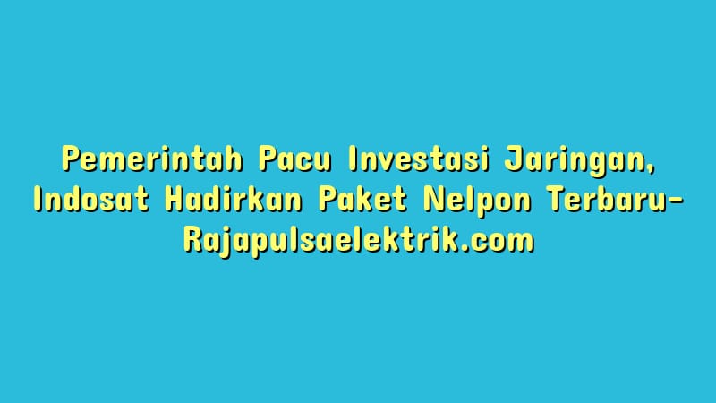 Pemerintah Pacu Investasi Jaringan, Indosat Hadirkan Paket Nelpon Terbaru