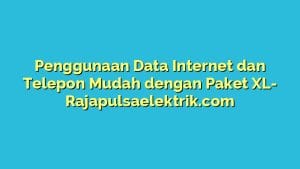 Penggunaan Data Internet dan Telepon Mudah dengan Paket XL