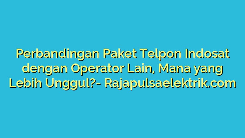Perbandingan Paket Telpon Indosat dengan Operator Lain, Mana yang Lebih Unggul?