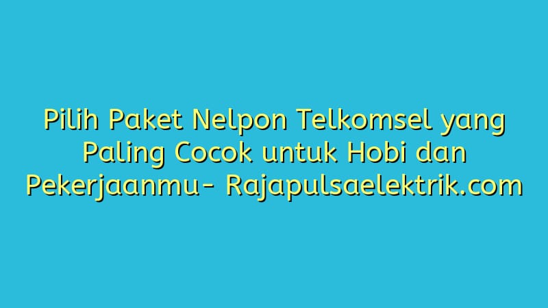 Pilih Paket Nelpon Telkomsel yang Paling Cocok untuk Hobi dan Pekerjaanmu