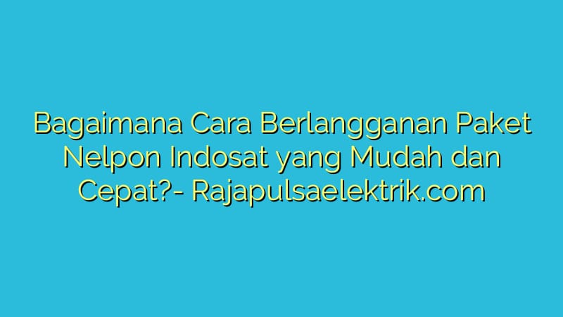 Bagaimana Cara Berlangganan Paket Nelpon Indosat yang Mudah dan Cepat?