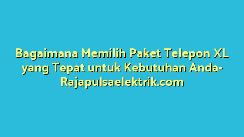 Bagaimana Memilih Paket Telepon XL yang Tepat untuk Kebutuhan Anda