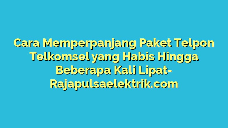 Cara Memperpanjang Paket Telpon Telkomsel yang Habis Hingga Beberapa Kali Lipat
