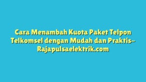 Cara Menambah Kuota Paket Telpon Telkomsel dengan Mudah dan Praktis