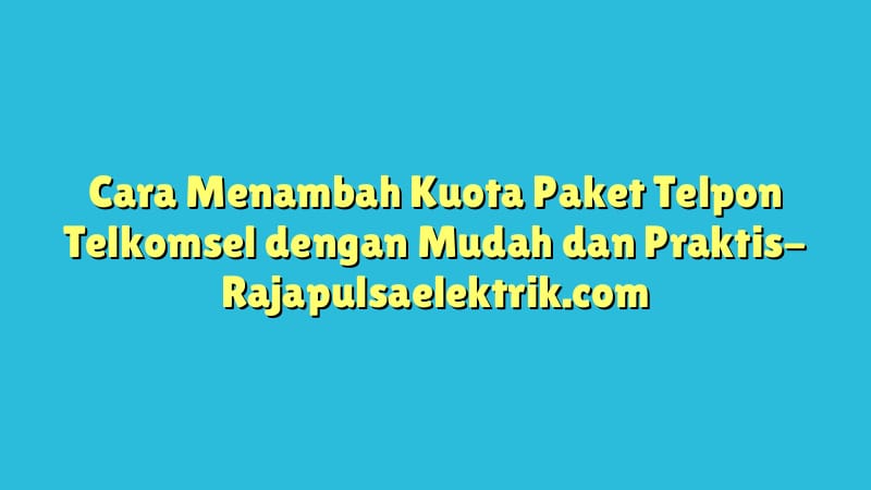 Cara Menambah Kuota Paket Telpon Telkomsel dengan Mudah dan Praktis