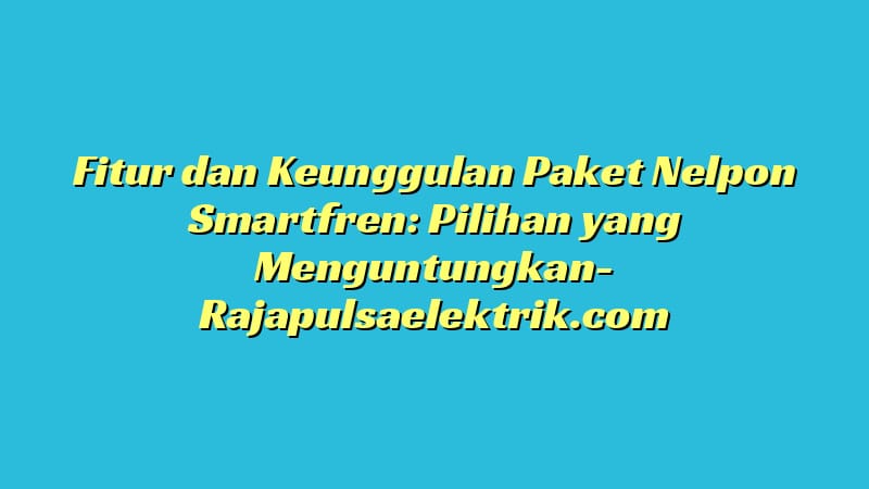 Fitur dan Keunggulan Paket Nelpon Smartfren: Pilihan yang Menguntungkan