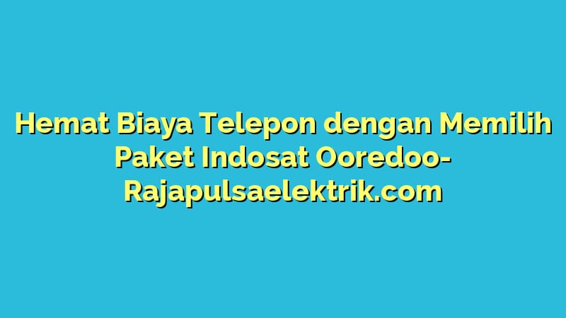 Hemat Biaya Telepon dengan Memilih Paket Indosat Ooredoo