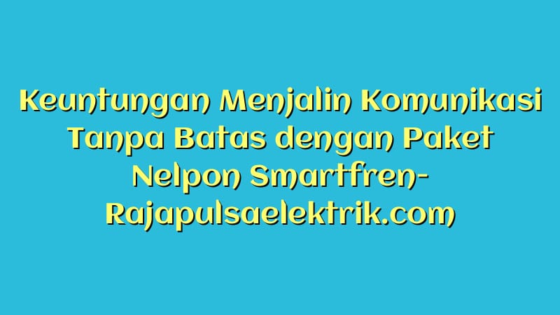 Keuntungan Menjalin Komunikasi Tanpa Batas dengan Paket Nelpon Smartfren