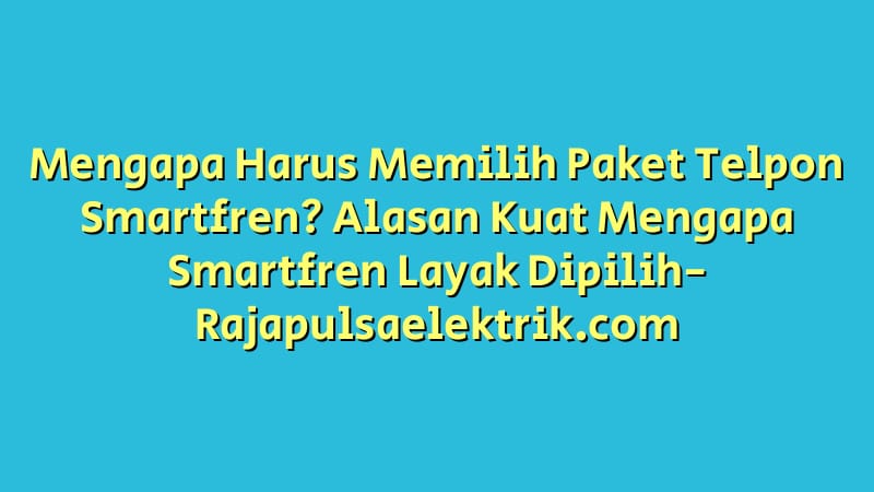 Mengapa Harus Memilih Paket Telpon Smartfren? Alasan Kuat Mengapa Smartfren Layak Dipilih