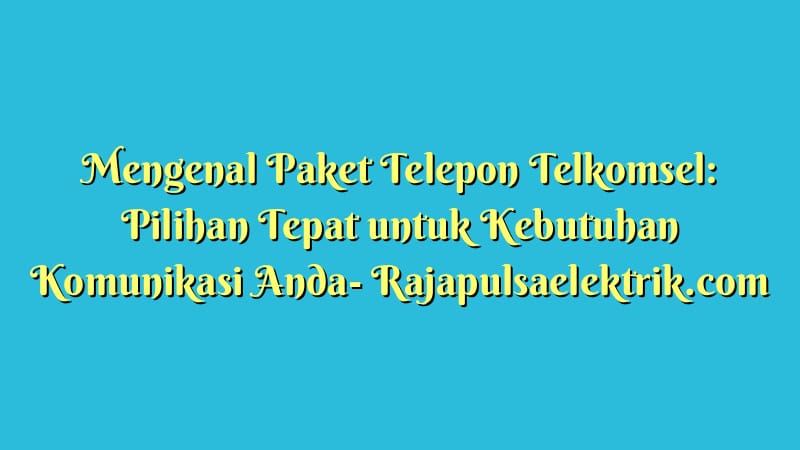 Mengenal Paket Telepon Telkomsel: Pilihan Tepat untuk Kebutuhan Komunikasi Anda