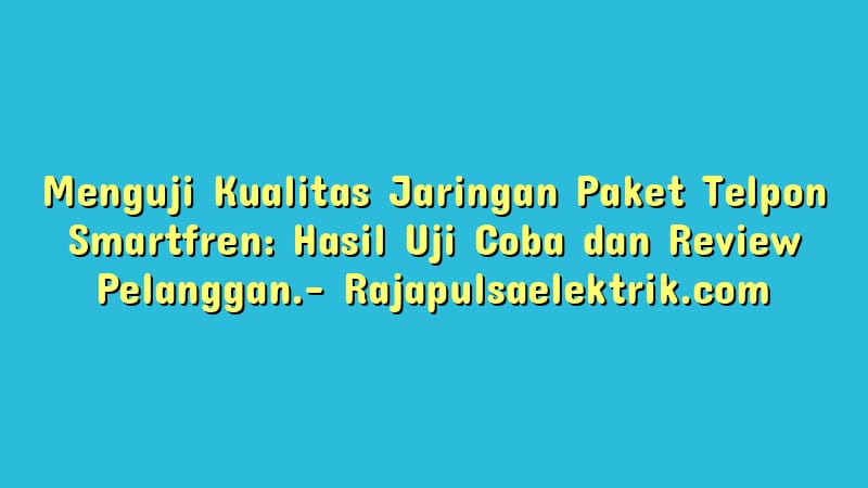 Menguji Kualitas Jaringan Paket Telpon Smartfren: Hasil Uji Coba dan Review Pelanggan.