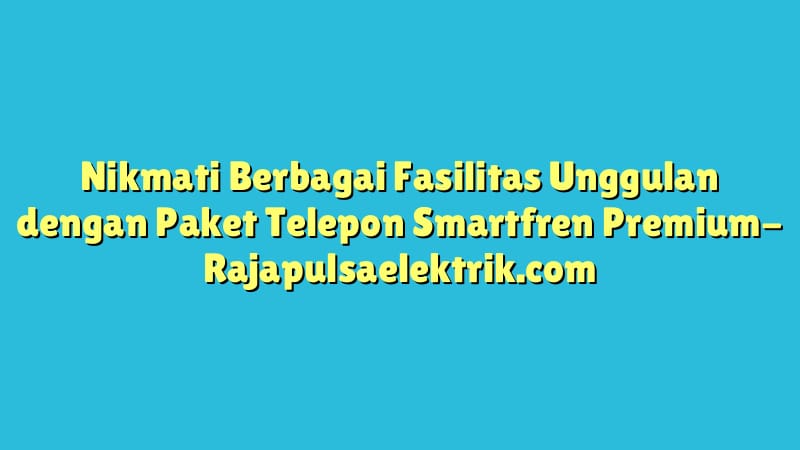 Nikmati Berbagai Fasilitas Unggulan dengan Paket Telepon Smartfren Premium