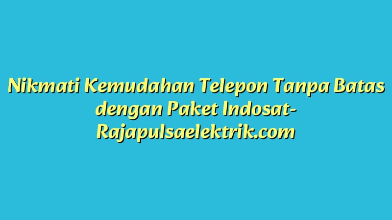 Nikmati Kemudahan Telepon Tanpa Batas dengan Paket Indosat