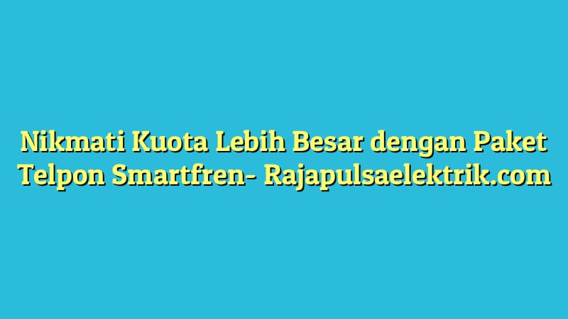 Nikmati Kuota Lebih Besar dengan Paket Telpon Smartfren